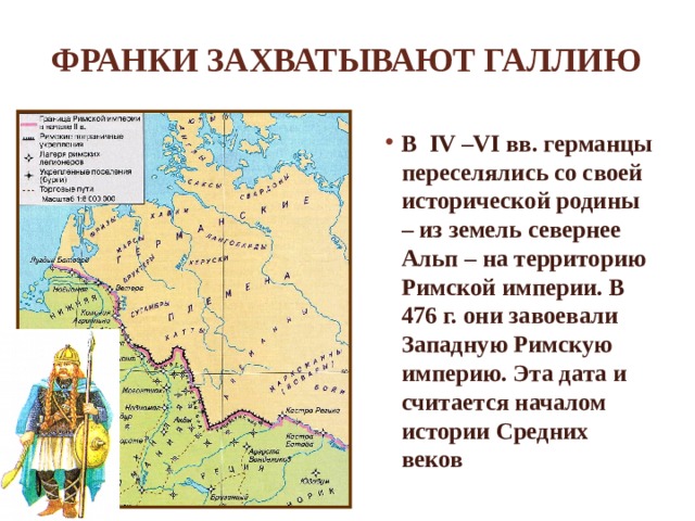 Франки захватывают Галлию В IV –VI вв. германцы переселялись со своей исторической родины – из земель севернее Альп – на территорию Римской империи. В 476 г. они завоевали Западную Римскую империю. Эта дата и считается началом истории Средних веков 