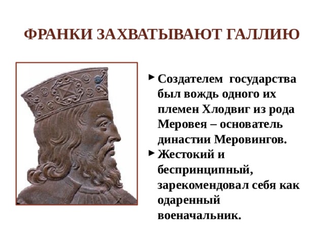 Франки захватывают Галлию Создателем государства был вождь одного их племен Хлодвиг из рода Меровея – основатель династии Меровингов. Жестокий и беспринципный, зарекомендовал себя как одаренный военачальник. 