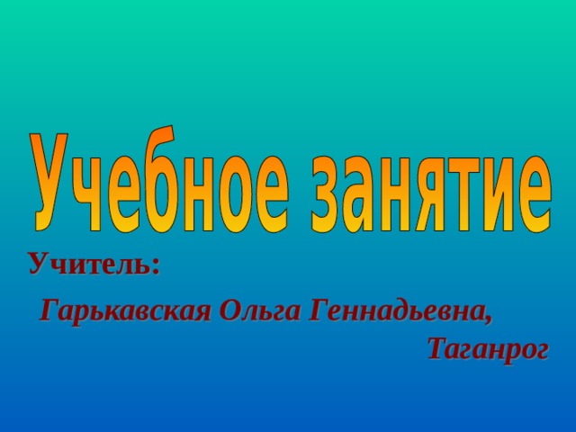 Учитель:  Гарькавская Ольга Геннадьевна, Таганрог 