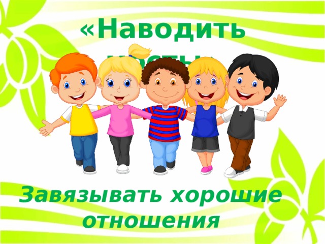 «Наводить мосты» Завязывать хорошие отношения 