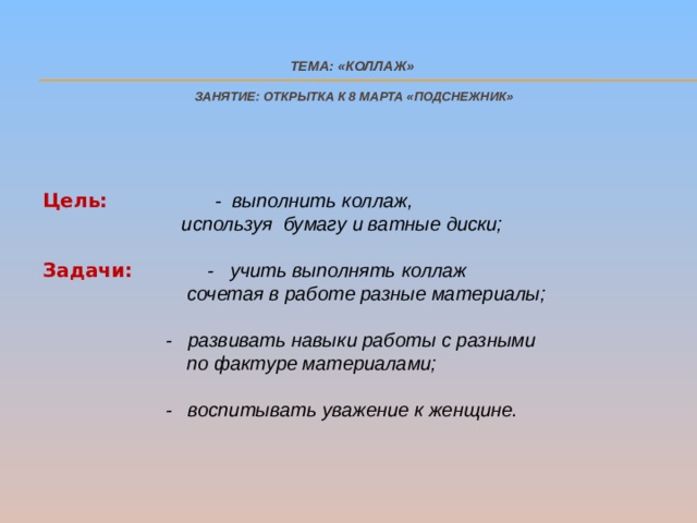  Тема: «Коллаж»   Занятие: Открытка к 8 Марта «Подснежник»      Цель:    - выполнить коллаж,  используя бумагу и ватные диски;  Задачи:   -  учить выполнять коллаж  сочетая в работе разные материалы;   -  развивать навыки работы с разными  по фактуре материалами;  - воспитывать уважение к женщине.   