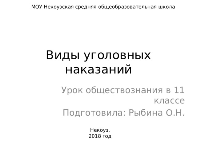 МОУ Некоузская средняя общеобразовательная школа Виды уголовных наказаний Урок обществознания в 11 классе Подготовила: Рыбина О.Н. Некоуз, 2018 год 