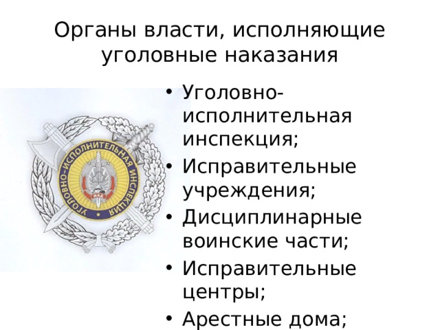 Органы власти, исполняющие уголовные наказания Уголовно-исполнительная инспекция; Исправительные учреждения; Дисциплинарные воинские части; Исправительные центры; Арестные дома; Суды. 