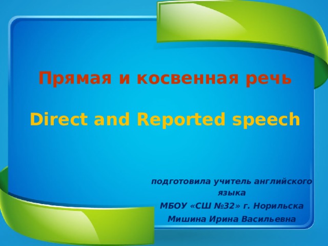 Прямая и косвенная речь   Direct and Reported speech подготовила учитель английского языка МБОУ «СШ №32» г. Норильска Мишина Ирина Васильевна 