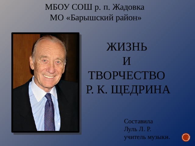 МБОУ СОШ р. п. Жадовка МО «Барышский район» ЖИЗНЬ И ТВОРЧЕСТВО Р. К. ЩЕДРИНА Составила Луль Л. Р. учитель музыки. 