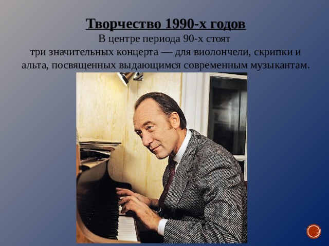 Творчество 1990-х годов В центре периода 90-х стоят три значительных концерта — для виолончели, скрипки и альта, посвященных выдающимся современным музыкантам. 
