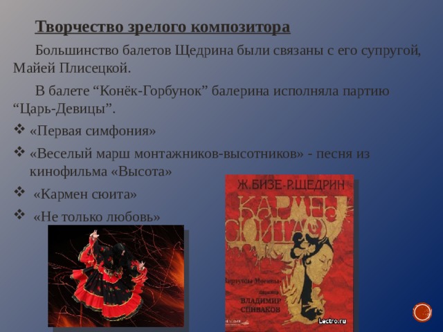 Творчество зрелого композитора Большинство балетов Щедрина были связаны с его супругой, Майей Плисецкой. В балете “Конёк-Горбунок” балерина исполняла партию “Царь-Девицы”. «Первая симфония» «Веселый марш монтажников-высотников» - песня из кинофильма «Высота»  «Кармен сюита»  «Не только любовь» 