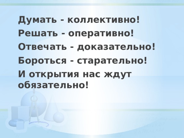 Думать - коллективно! Решать - оперативно! Отвечать - доказательно! Бороться - старательно! И открытия нас ждут обязательно! 