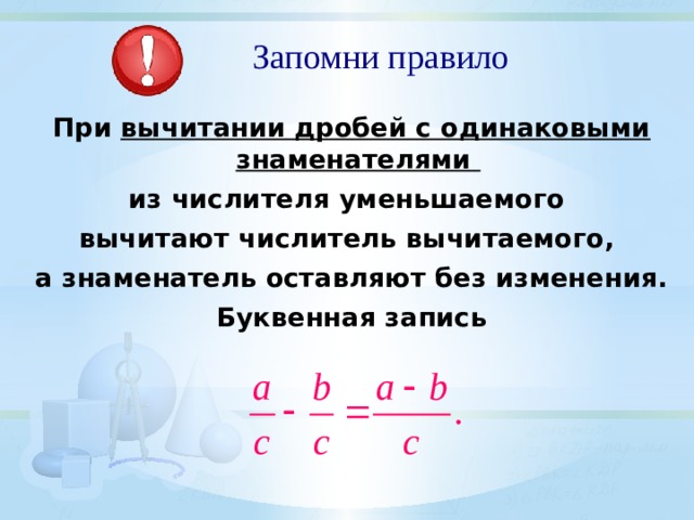 Запомни правило При вычитании дробей с одинаковыми знаменателями из числителя уменьшаемого вычитают числитель вычитаемого, а знаменатель оставляют без изменения. Буквенная запись 