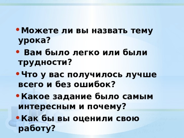 Можете ли вы назвать тему урока?  Вам было легко или были трудности? Что у вас получилось лучше всего и без ошибок? Какое задание было самым интересным и почему? Как бы вы оценили свою работу? 