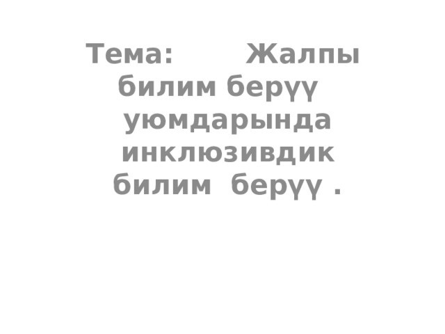 Тема :  Жалпы билим бер ү ү уюмдарында инклюзивдик билим берү ү . 