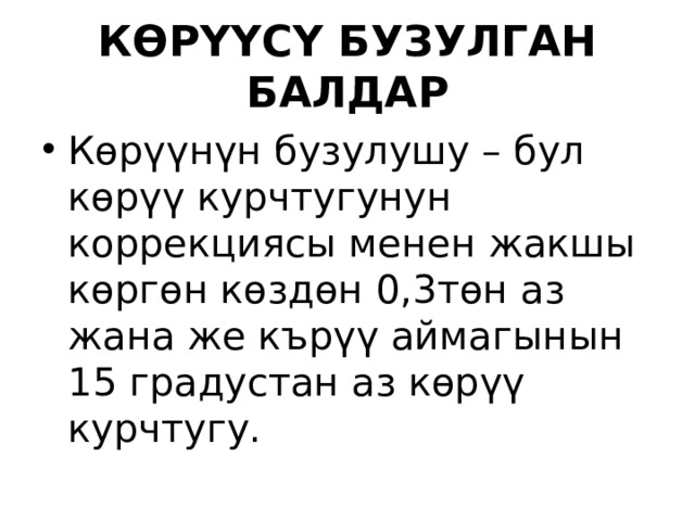 КӨРҮҮСҮ БУЗУЛГАН БАЛДАР Көр үү н ү н бузулушу – бул көр үү курчтугунун коррекциясы менен жакшы көргөн көздөн 0,3төн аз жана же кър үү аймагынын 15 градустан аз көр үү курчтугу. 