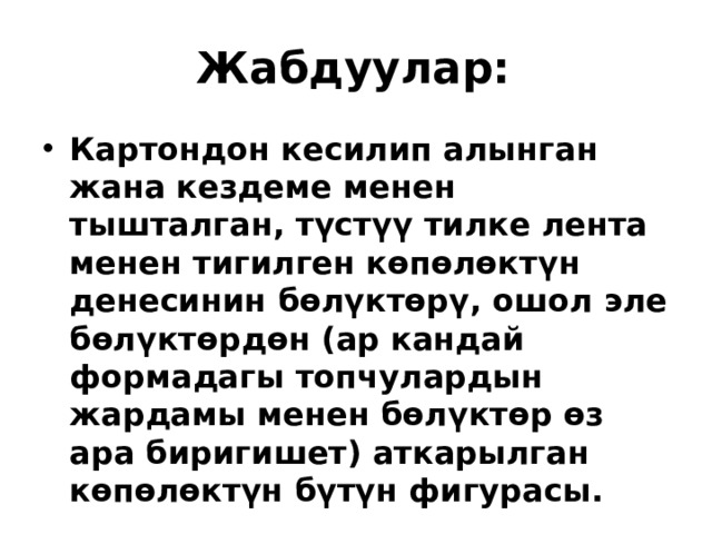 Жабдуулар:  Картондон кесилип алынган жана кездеме менен тышталган, түстүү тилке лента менен тигилген көпөлөктүн денесинин бөлүктөрү, ошол эле бөлүктөрдөн (ар кандай формадагы топчулардын жардамы менен бөлүктөр өз ара биригишет) аткарылган көпөлөктүн бүтүн фигурасы. 