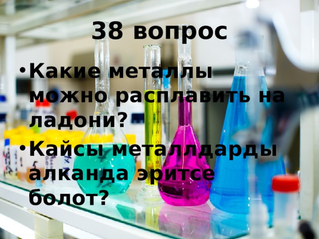 38 вопрос Какие металлы можно расплавить на ладони? Кайсы металлдарды алканда эритсе болот? 