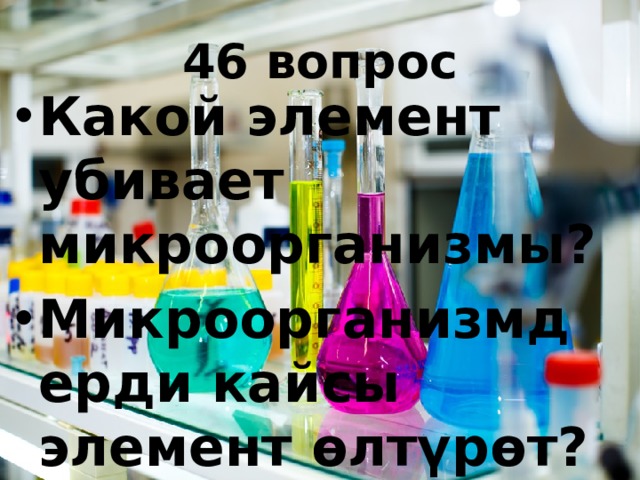 46 вопрос Какой элемент убивает микроорганизмы? Микроорганизмдерди кайсы элемент өлтүрөт? 