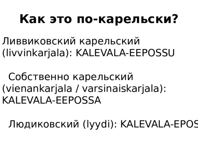 Как это по-карельски? Ливвиковский карельский (livvinkarjala): KALEVALA-EEPOSSU   Собственно карельский (vienankarjala / varsinaiskarjala): KALEVALA-EEPOSSA   Людиковский (lyydi): KALEVALA-EPOS 