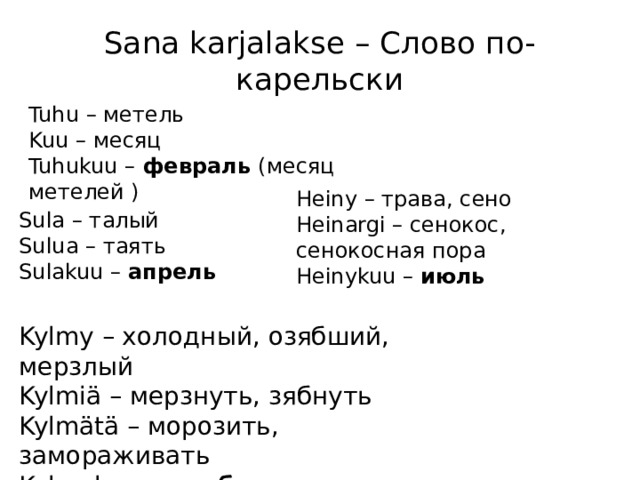 Sana karjalakse – Слово по-карельски Tuhu – метель  Kuu – месяц  Tuhukuu – февраль (месяц метелей ) Heiny – трава, сено  Heinargi – сeнокос, сенокосная пора  Heinykuu – июль Sula – талый  Sulua – таять  Sulakuu – апрель   Kylmy – холодный, озябший, мерзлый  Kylmiä – мерзнуть, зябнуть  Kylmätä – морозить, замораживать  Kylmykuu – ноябрь 