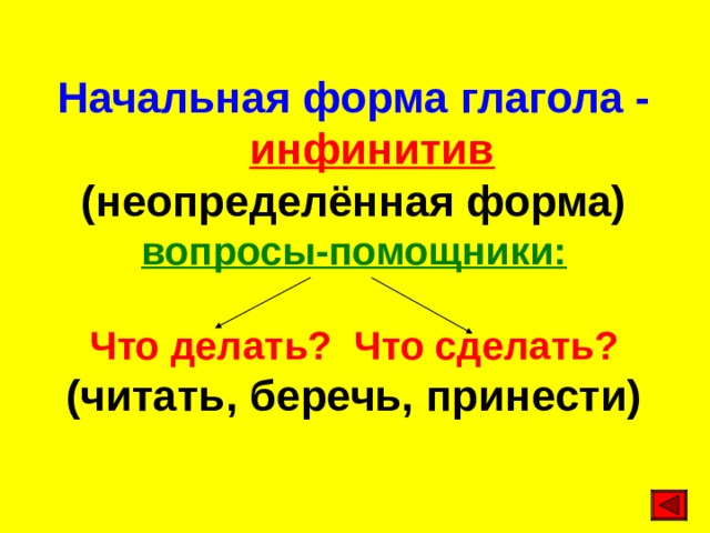   Начальная форма глагола -   инфинитив (неопределённая форма) вопросы-помощники:  Что делать? Что сделать? (читать, беречь, принести)   