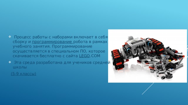  Процесс работы с наборами включает в себя сборку и программирование робота в рамках учебного занятия. Программирование осуществляется в специальном ПО, которое скачивается бесплатно с сайта LEGO .COM  Эта среда разработана для учеников средней школы  (5-9 классы) 