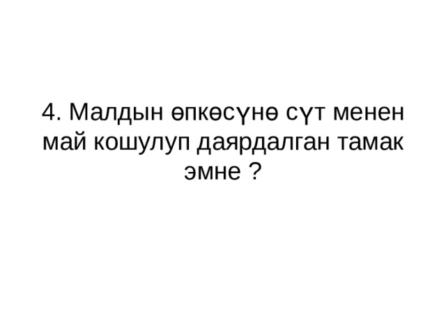 4. Малдын өпкөсүнө сүт менен май кошулуп даярдалган тамак эмне ? 