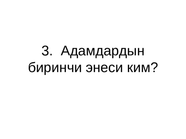 3. Адамдардын биринчи энеси ким? 