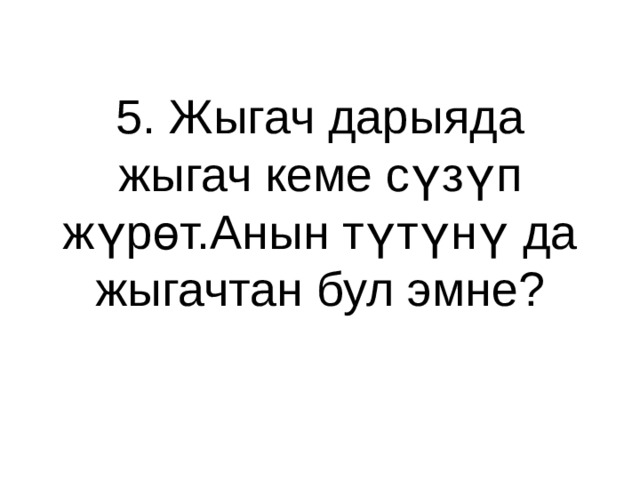5. Жыгач дарыяда жыгач кеме сүзүп жүрөт.Анын түтүнү да жыгачтан бул эмне? 