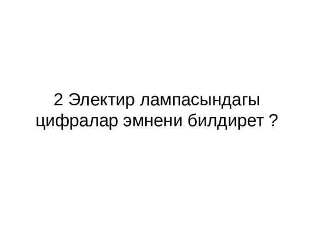  2 Электир лампасындагы цифралар эмнени билдирет ? 