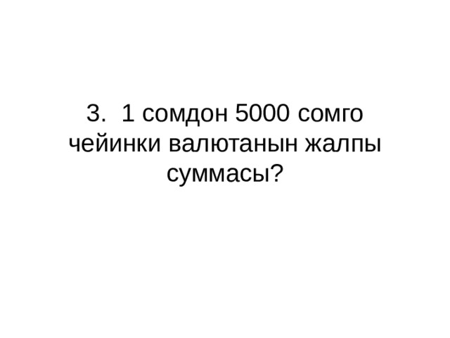 3. 1 сомдон 5000 сомго чейинки валютанын жалпы суммасы? 