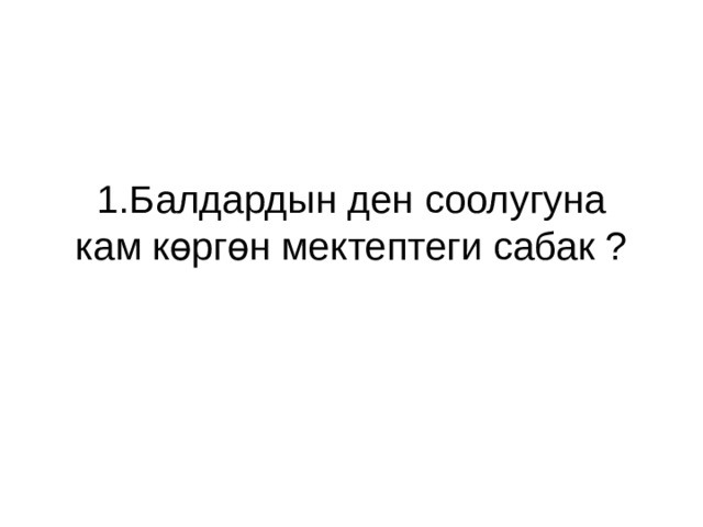 1.Балдардын ден соолугуна кам көргөн мектептеги сабак ? 