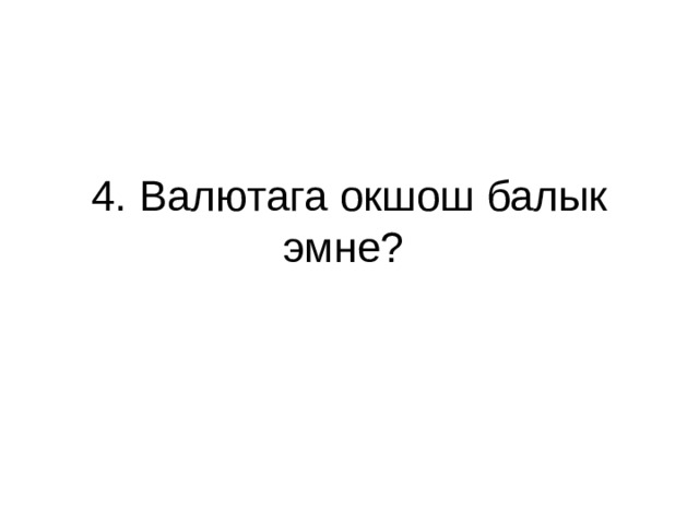 4. Валютага окшош балык эмне? 