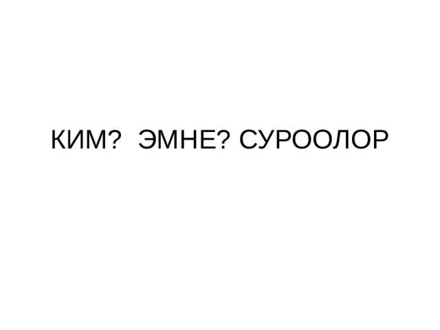 КИМ? ЭМНЕ? СУРООЛОР 