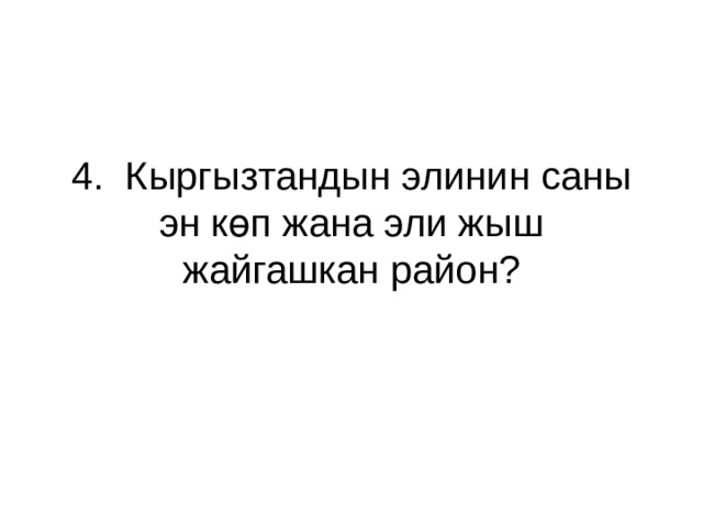 4. Кыргызтандын элинин саны эн көп жана эли жыш жайгашкан район? 