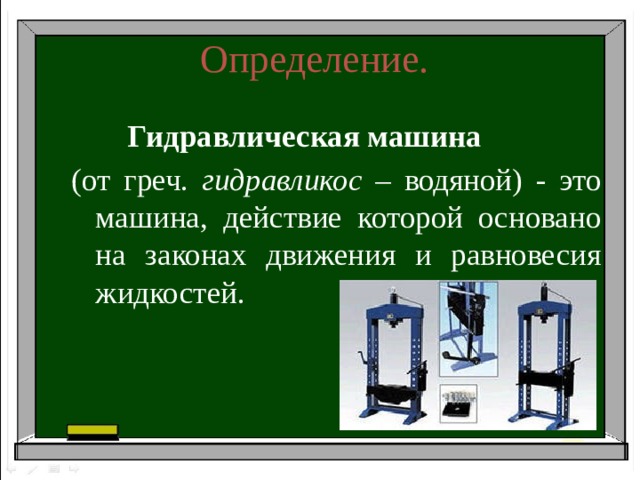Определение.   Гидравлическая машина  (от греч. гидравликос – водяной) - это машина, действие которой основано на законах движения и равновесия жидкостей.