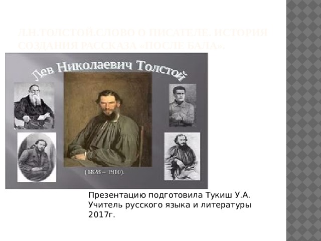 Л.Н.Толстой.Слово о писателе. История создания рассказа «После бала». Презентацию подготовила Тукиш У.А. Учитель русского языка и литературы 2017г. 
