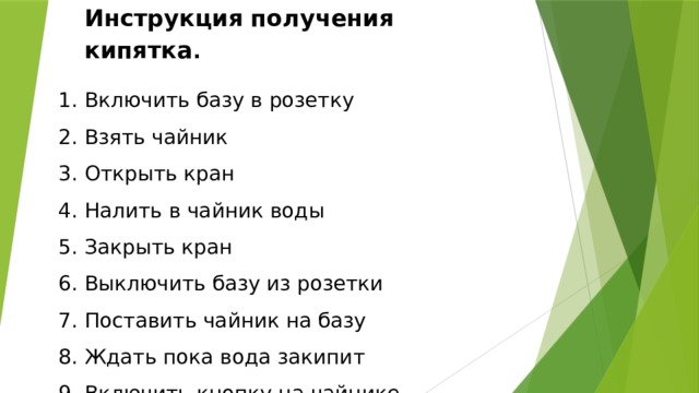 Инструкция  получения  кипятка .  Включить базу в розетку  Взять чайник  Открыть кран  Налить в чайник воды  Закрыть кран  Выключить базу из розетки  Поставить чайник на базу  Ждать пока вода закипит  Включить кнопку на чайнике 