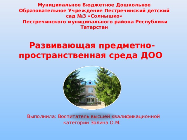 Муниципальное Бюджетное Дошкольное Образовательное Учреждение Пестречинский детский сад №3 «Солнышко»  Пестречинского муниципального района Республики Татарстан  Развивающая предметно-пространственная среда ДОО         Выполнила: Воспитатель высшей квалификационной категории Золина О.М. 