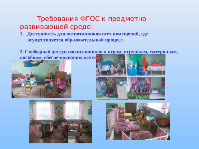  Требования ФГОС к предметно - развивающей среде: Доступность для воспитанников всех помещений, где осуществляется образовательный процесс.  2. Свободный доступ воспитанников к играм, игрушкам, материалам, пособиям, обеспечивающих все основные виды деятельности. 