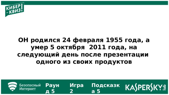 ОН родился 24 февраля 1955 года, а умер 5 октября 2011 года, на следующий день после презентации одного из своих продуктов Подсказка 5 Раунд 5 Игра 2