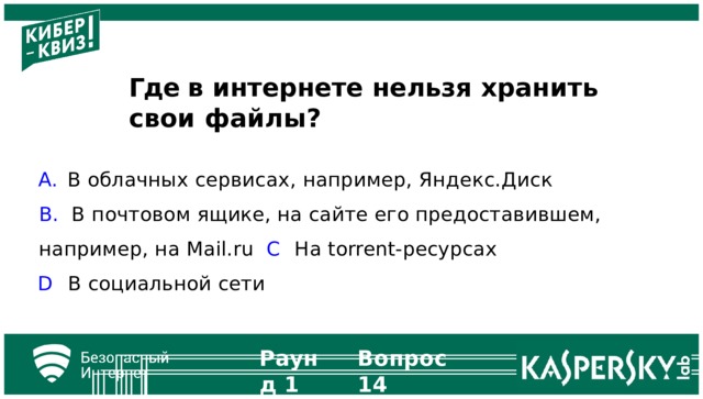 Где в интернете нельзя хранить свои  файлы? В облачных сервисах, например,  Яндекс.Диск  В почтовом ящике, на сайте его предоставившем, например, на  Mail.ru  C  На  torrent-ресурсах D  В социальной  сети Раунд  1 Вопрос  14
