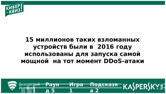 15 миллионов таких взломанных устройств были в 2016 году использованы для запуска самой мощной на тот момент  DDoS-атаки Раунд  5 Игра  1 Подсказка  2