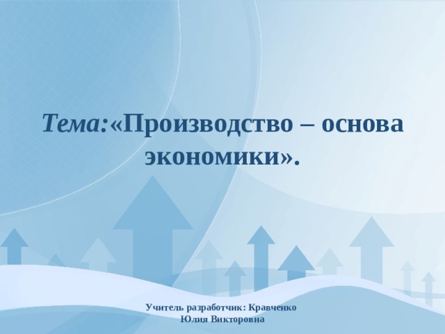          Тема: «Производство – основа экономики».      Учитель разработчик: Кравченко  Юлия Викторовна   