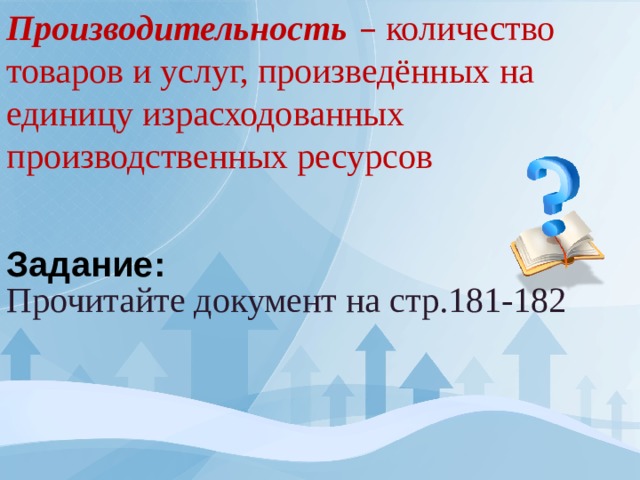 Производительность  – количество товаров и услуг, произведённых на единицу израсходованных производственных ресурсов  Задание: Прочитайте документ на стр.181-182 