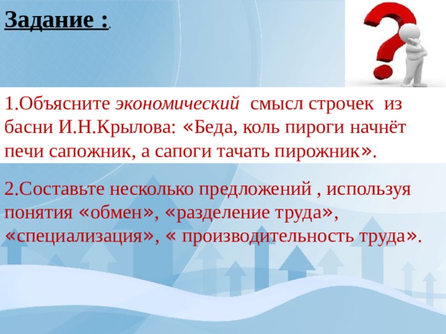Задание : . 1.Объясните экономический смысл строчек из басни И.Н.Крылова: « Беда, коль пироги начнёт печи сапожник, а сапоги тачать пирожник » . 2.Составьте несколько предложений , используя понятия « обмен » , « разделение труда » , « специализация » , « производительность труда » . 
