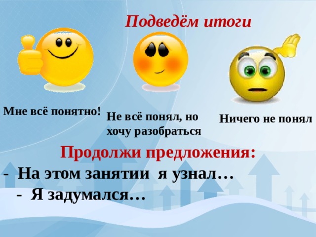 Подведём итоги Мне всё понятно! Не всё понял, но хочу разобраться Ничего не понял Продолжи предложения: - На этом занятии я узнал…  - Я задумался… 