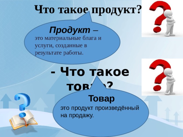 Что такое продукт? Продукт – это материальные блага и услуги, созданные в результате работы. - Что такое товар?  Товар это продукт произведённый на продажу. 