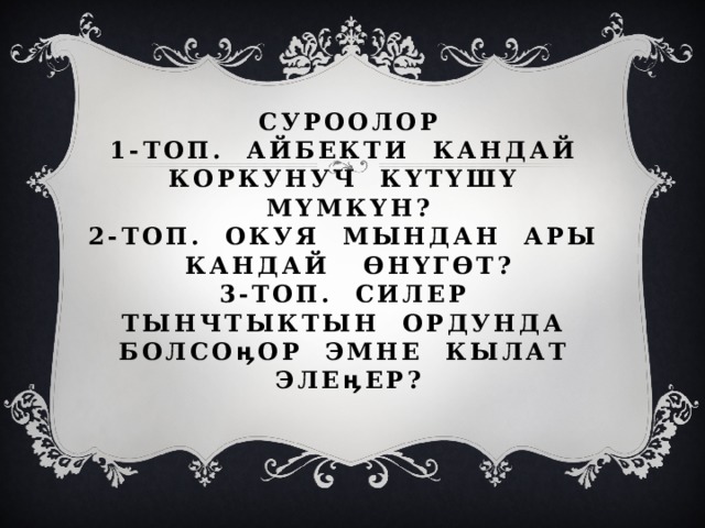 Суроолор  1-топ. Айбекти кандай коркунуч күтүшү мүмкүн?  2-топ. Окуя мындан ары кандай өнүгөт?  3-топ. Силер Тынчтыктын ордунда болсоӊор эмне кылат элеӊер?   