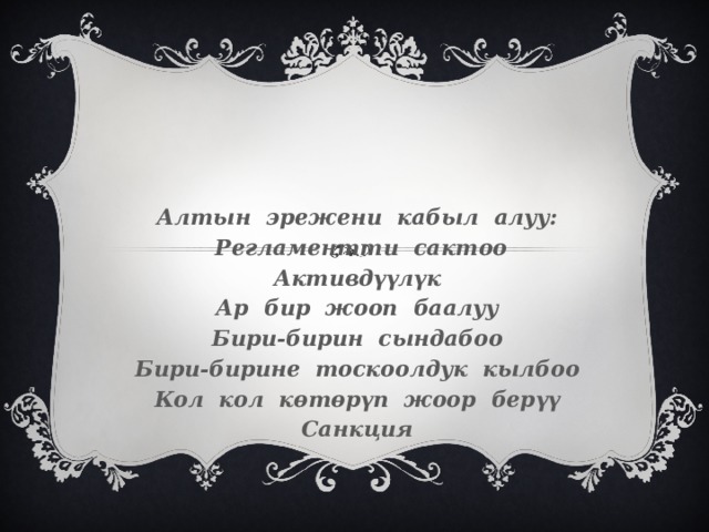 Алтын эрежени кабыл алуу:  Регламентти сактоо Активдүүлүк Ар бир жооп баалуу Бири-бирин сындабоо Бири-бирине тоскоолдук кылбоо Кол кол көтөрүп жоор берүү Санкция 
