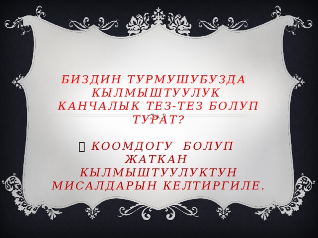   Биздин турмушубузда кылмыштуулук канчалык тез-тез болуп  турат?    коомдогу болуп жаткан кылмыштуулуктун мисалдарын келтиргиле.   