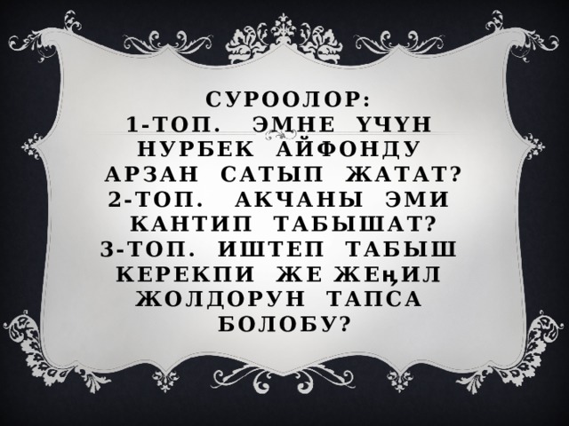  Суроолор:  1-топ. Эмне үчүн Нурбек айфонду арзан сатып жатат?  2-топ. Акчаны эми кантип табышат?  3-топ. Иштеп табыш керекпи же жеӊил жолдорун тапса болобу? 