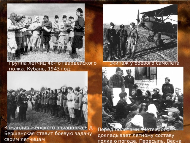 Группа лётчиц 46-го гвардейского полка. Кубань, 1943 год. Экипаж у боевого самолета Командир женского авиаполка Е.Д. Бершанская ставит боевую задачу своим летчицам Перед полетами. Метеоролог докладывает летному составу полка о погоде. Пересыпь. Весна 1944 года. 